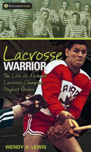 Title: Lacrosse Warrior: The Life of Mohawk Lacrosse Champion Gaylord Powless, Author: Wendy A. Lewis