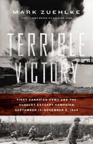 Terrible Victory: First Canadian Army and the Scheldt Estuary Campaign, September 13-November 6 1944