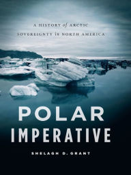 Title: Polar Imperative: A History of Arctic Sovereignty in North America, Author: Shelagh D. Grant