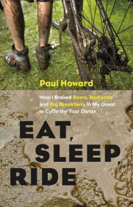 Title: Eat, Sleep, Ride: How I Braved Bears, Badlands, and Big Breakfasts in My Quest to Cycle the Tour Divide, Author: Paul Howard