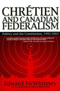 Title: Chretien and Canadian Federalism: Politics and the Constitution: 1993-2003, Author: Edward McWhinney