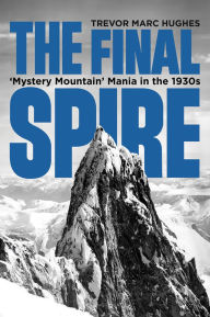 Title: Final Spire, The: 'Mystery Mountain' Mania in the 1930s, Author: Trevor Marc Hughes