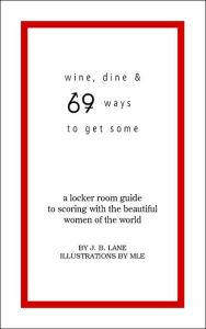 Title: Wine, Dine and 69 Ways to Get Some: A Locker Room Guide to Scoring with the Beautiful Women of the World, Author: J B Lane