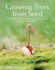 Title: Growing Trees from Seed: A Practical Guide to Growing Native Trees, Vines and Shrubs, Author: Henry Kock