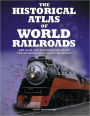 The Historical Atlas of World Railroads: 400 Maps and Photographs Chart the Networks that Span the World
