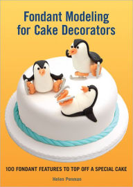 Fondant Modeling for Cake Decorators: 100 Fondant Features to Top Off a Special Cake