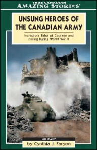 Unsung Heroes of the Canadian Army: Incredible Tales of Courage and Daring During World War II