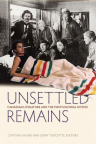 Title: Unsettled Remains: Canadian Literature and the Postcolonial Gothic, Author: Cynthia Sugars