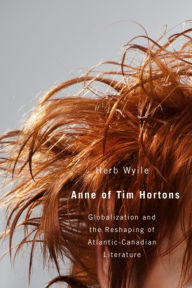 Title: Anne of Tim Hortons: Globalization and the Reshaping of Atlantic-Canadian Literature, Author: Herb  Wyile