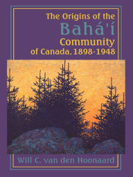 Title: The Origins of the Bahá'í Community of Canada, 1898-1948, Author: Will C. van den Hoonaard
