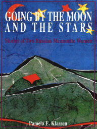 Title: Going by the Moon and the Stars: Stories of Two Russian Mennonite Women, Author: Pamela E. Klassen
