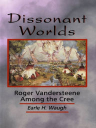 Title: Dissonant Worlds: Roger Vandersteene among the Cree, Author: Earle H. Waugh