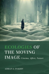 Title: Ecologies of the Moving Image: Cinema, Affect, Nature, Author: Adrian J. Ivakhiv