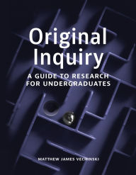 Title: Original Inquiry: A Guide to Research for Undergraduates, Author: Matthew James Vechinski