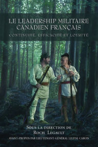 Title: Le leadership militaire canadien francais: Continuite, Efficacite, et Loyaute, Author: Roch Legault