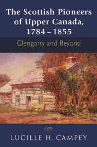 Title: The Scottish Pioneers of Upper Canada, 1784-1855: Glengarry and Beyond, Author: Lucille H. Campey