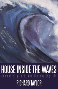 Title: House Inside the Waves: Domesticity, Art, and the Surfing Life, Author: Richard Taylor