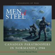 Title: Men of Steel: Canadian Paratroopers in Normandy, 1944, Author: Bernd  Horn