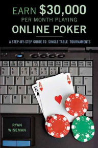 Title: Earn $30,000 Per Month Playing Online Poker: A Step-By-Step Guide to Single Table Tournaments, Author: Ryan Wiseman