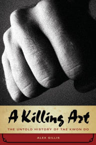 Title: A Killing Art: The Untold History of Tae Kwon Do, Author: Alex Gillis