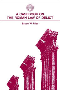 Title: A Casebook on the Roman Law of Delict, Author: Bruce W. Frier