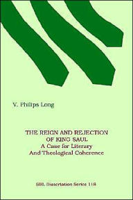 Title: The Reign and Rejection of King Saul: A Case for Literary and Theological Coherence, Author: V Philips Long PH.D.