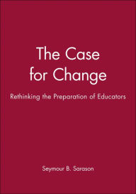 Title: The Case for Change: Rethinking the Preparation of Educators / Edition 1, Author: Seymour B. Sarason