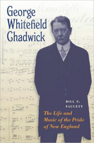 Title: George Whitefield Chadwick: The Life and Music of the Pride of New England, Author: Bill F. Faucett
