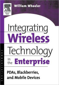 Title: Integrating Wireless Technology in the Enterprise: PDAs, Blackberries, and Mobile Devices, Author: William Wheeler