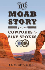 Title: The Moab Story: From Cowpokes to Bike Spokes, Author: Tom McCourt