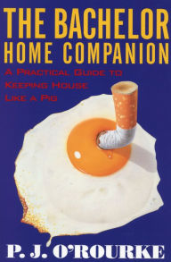 Title: The Bachelor Home Companion: A Practical Guide to Keeping House Like a Pig, Author: P. J. O'Rourke