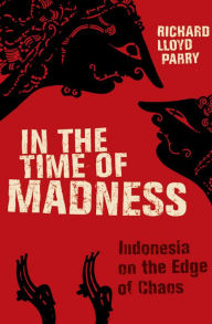 Title: In the Time of Madness: Indonesia on the Edge of Chaos, Author: Richard Lloyd Parry