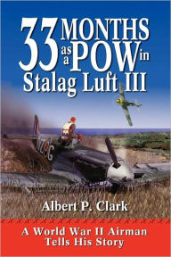 Title: 33 Months as a POW in Stalag Luft III: A World War II Airman Tells His Story, Author: A.P. Clark