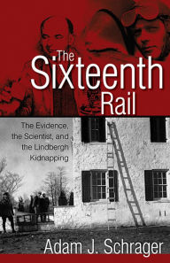 Title: The Sixteenth Rail: The Evidence, the Scientist, and the Lindbergh Kidnapping, Author: Adam Schrager