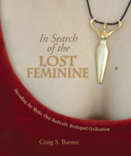 Title: In Search of the Lost Feminine: Decoding the Myths That Radically Reshaped Civilization, Author: Craig S. Barnes