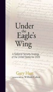 Title: Under the Eagle's Wing: A National Security Strategy of the United States for 2009, Author: Gary Hart