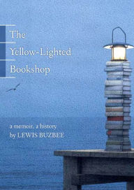 Title: The Yellow-Lighted Bookshop: A Memoir, a History, Author: Lewis Buzbee