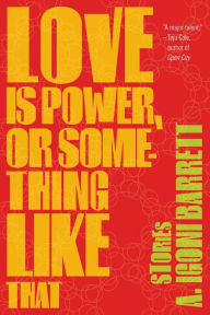 Title: Love Is Power, or Something Like That: Stories, Author: A. Igoni Barrett