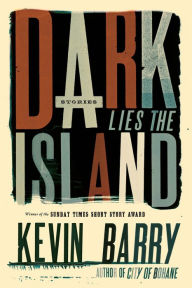 Title: Dark Lies the Island: Stories, Author: Kevin Barry