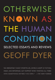 Title: Otherwise Known as the Human Condition: Selected Essays and Reviews, Author: Geoff Dyer