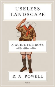 Title: Useless Landscape, or A Guide for Boys: Poems, Author: D. A. Powell