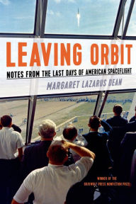Title: Leaving Orbit: Notes from the Last Days of American Spaceflight, Author: Margaret Lazarus Dean
