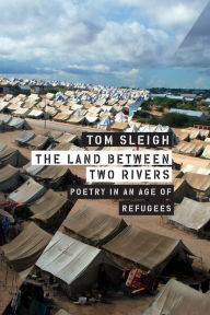 Title: The Land between Two Rivers: Writing in an Age of Refugees, Author: Tom Sleigh