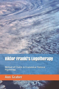 Title: Viktor Frankl's Logotherapy: Method of Choice in Ecumenical Pastoral Psychology / Edition 2, Author: Ann V. Graber