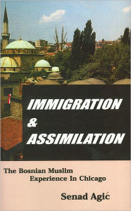 Title: Immigration and Assimilation: The Bosnian Muslim Experience in Chicago, Author: Senad Agic
