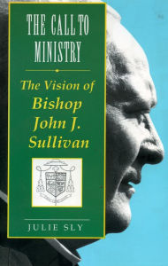 Title: The Call to Ministry: The Vision of Bishop John J. Sullivan, Author: Julie Sly