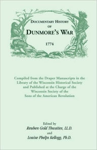 Title: Documentary History of Dunmore's War, 1774: Compiled from the Draper Manuscripts in the Library of the Wisconsin Historical Society and Published at the Charge of the Wisconsin Society of the Sons of the American Revolution, Author: Reuben Gold Thwaites