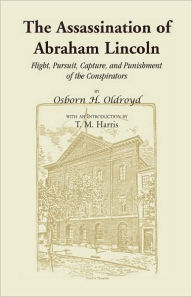 Title: The Assassination of Abraham Lincoln: Flight, Pursuit, Capture, and Punishment of the Conspirators, Author: Osborn H Oldroyd