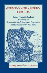 Title: Germany and America, 1450-1700: Julius Friedrich Sachse's History of the German Role in the Discovery, Exploration, and Settlement of the New World, Author: Don H Tolzmann