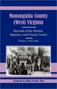Title: Monongalia County, (West) Virginia, Records of the District, Superior and County Courts, Volume 5: 1802-1805, Author: Melba Pender Zinn